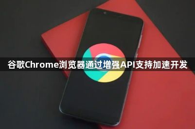 谷歌Chrome浏览器通过增强API支持加速开发1
