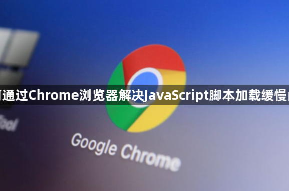 如何通过Chrome浏览器解决JavaScript脚本加载缓慢问题1
