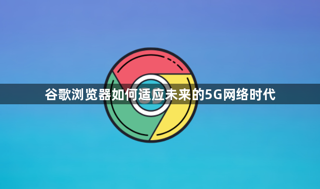 谷歌浏览器如何适应未来的5G网络时代1
