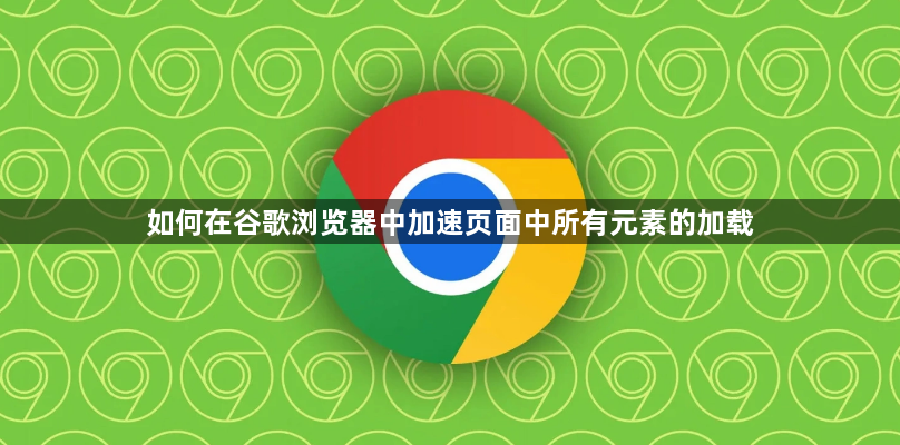 如何在谷歌浏览器中加速页面中所有元素的加载1