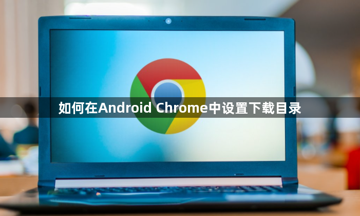 如何在Android Chrome中设置下载目录1