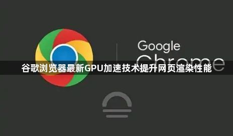 谷歌浏览器最新GPU加速技术提升网页渲染性能1