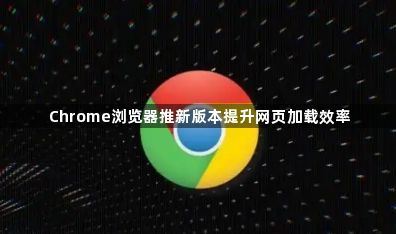 Chrome浏览器推新版本提升网页加载效率1