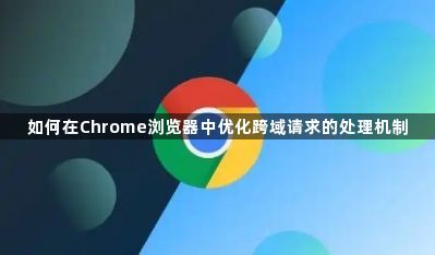 如何在Chrome浏览器中优化跨域请求的处理机制1