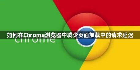 如何在Chrome浏览器中减少页面加载中的请求延迟1