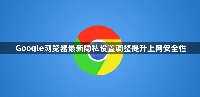 Google浏览器最新隐私设置调整提升上网安全性1