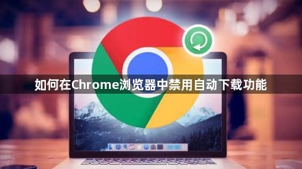 如何在Chrome浏览器中禁用自动下载功能1