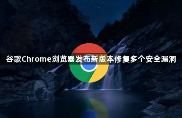 谷歌Chrome浏览器发布新版本修复多个安全漏洞1