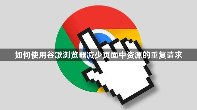 如何使用谷歌浏览器减少页面中资源的重复请求1
