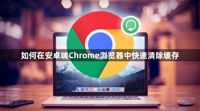如何在安卓端Chrome浏览器中快速清除缓存1