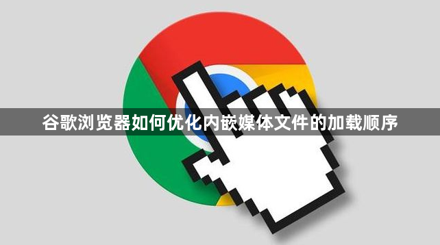 谷歌浏览器如何优化内嵌媒体文件的加载顺序1