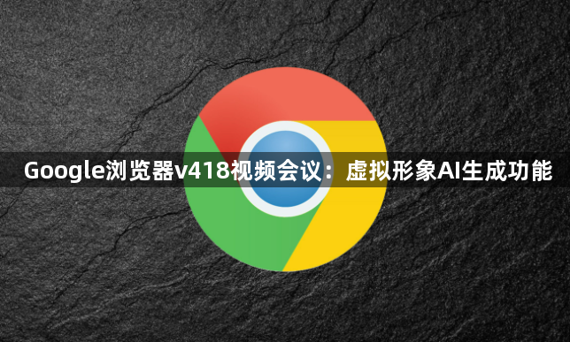 Google浏览器v418视频会议:虚拟形象AI生成功能1