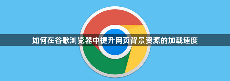 如何在谷歌浏览器中提升网页背景资源的加载速度1