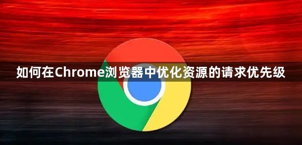 如何在Chrome浏览器中优化资源的请求优先级1
