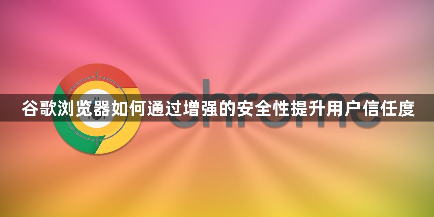 谷歌浏览器如何通过增强的安全性提升用户信任度1