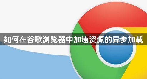 如何在谷歌浏览器中加速资源的异步加载1