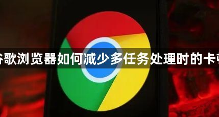 谷歌浏览器如何减少多任务处理时的卡顿1