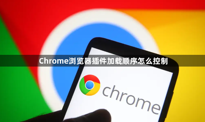 Chrome浏览器插件加载顺序怎么控制1