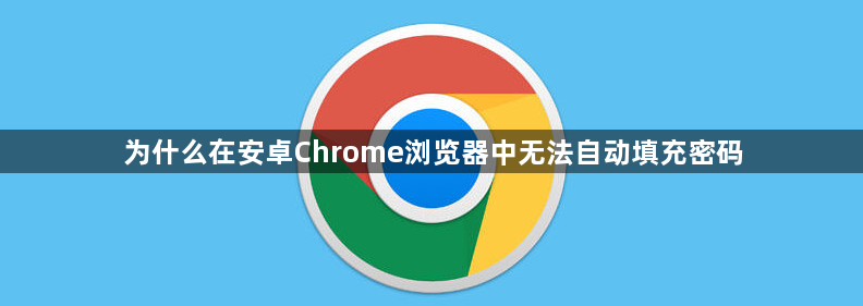 为什么在安卓Chrome浏览器中无法自动填充密码1
