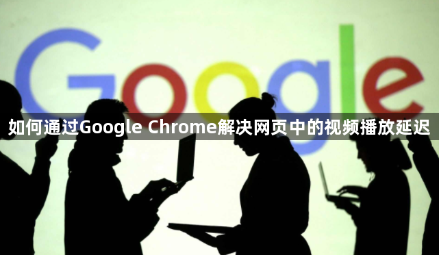 如何通过Google Chrome解决网页中的视频播放延迟1