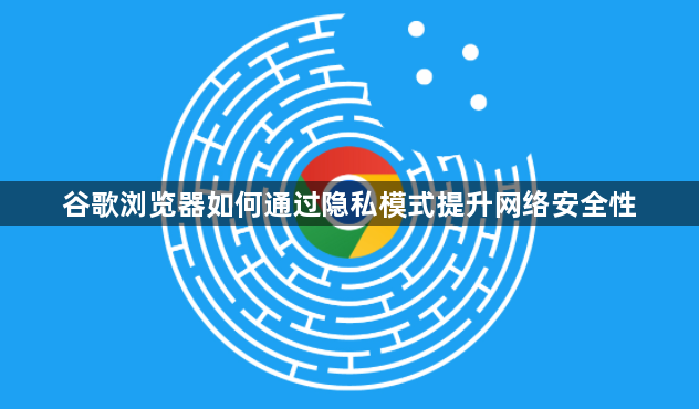 谷歌浏览器如何通过隐私模式提升网络安全性1