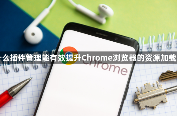 为什么插件管理能有效提升Chrome浏览器的资源加载速度1