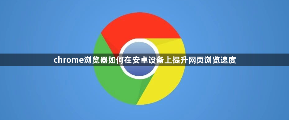 chrome浏览器如何在安卓设备上提升网页浏览速度1
