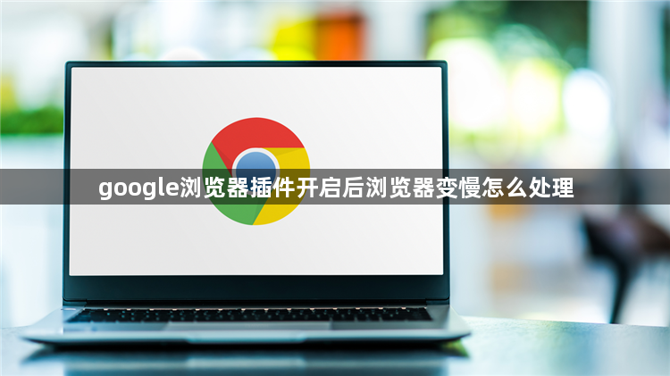 google浏览器插件开启后浏览器变慢怎么处理1