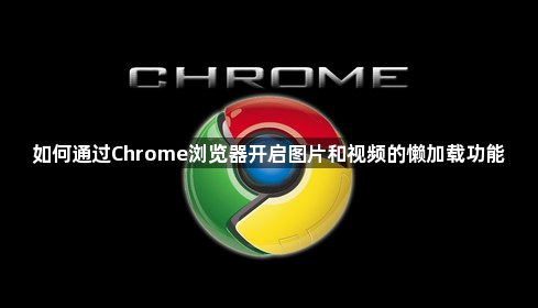 如何通过Chrome浏览器开启图片和视频的懒加载功能1