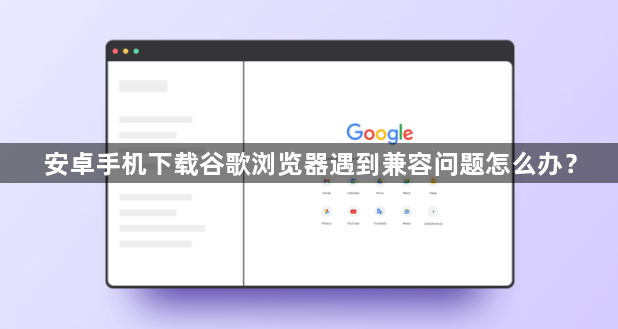 安卓手机下载谷歌浏览器遇到兼容问题怎么办?1