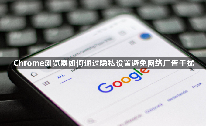 Chrome浏览器如何通过隐私设置避免网络广告干扰1
