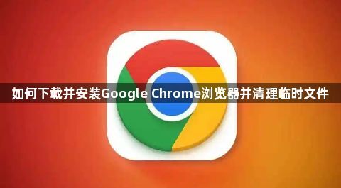 如何下载并安装Google Chrome浏览器并清理临时文件1