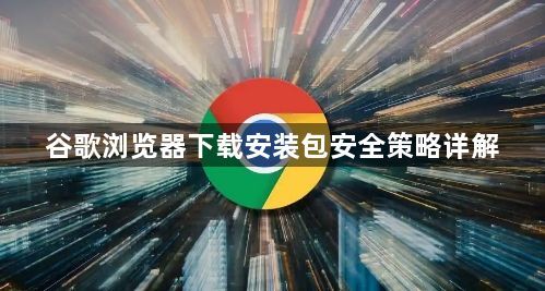 谷歌浏览器下载安装包安全策略详解1