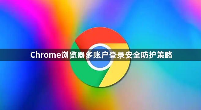 Chrome浏览器多账户登录安全防护策略1