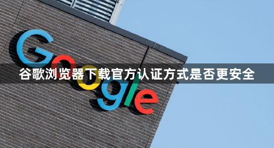 谷歌浏览器下载官方认证方式是否更安全1
