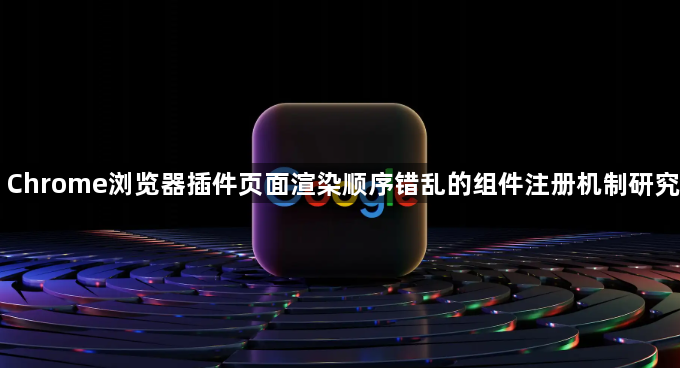 Chrome浏览器插件页面渲染顺序错乱的组件注册机制研究1