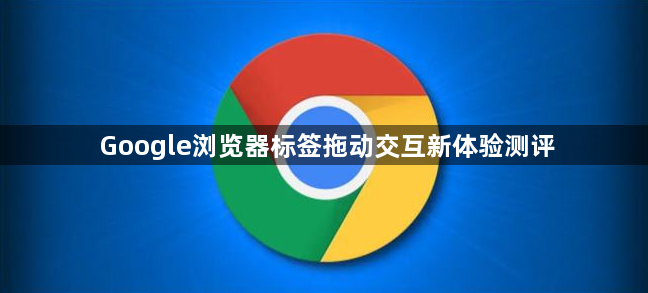 Google浏览器标签拖动交互新体验测评1
