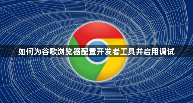 如何为谷歌浏览器配置开发者工具并启用调试1