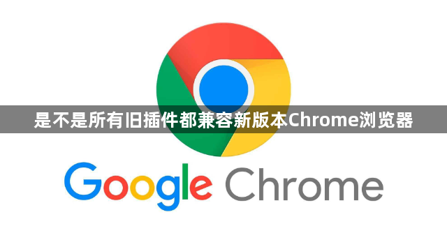 是不是所有旧插件都兼容新版本Chrome浏览器1
