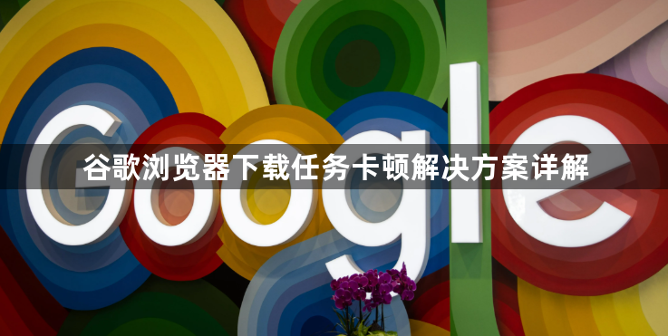 谷歌浏览器下载任务卡顿解决方案详解1