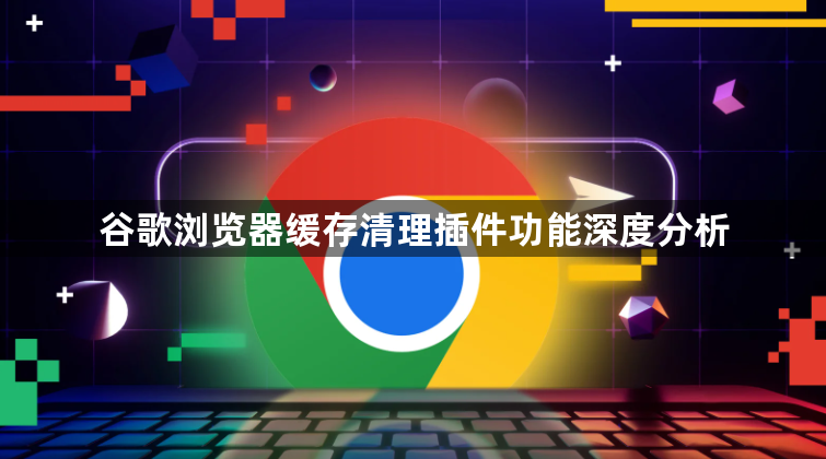 谷歌浏览器缓存清理插件功能深度分析1