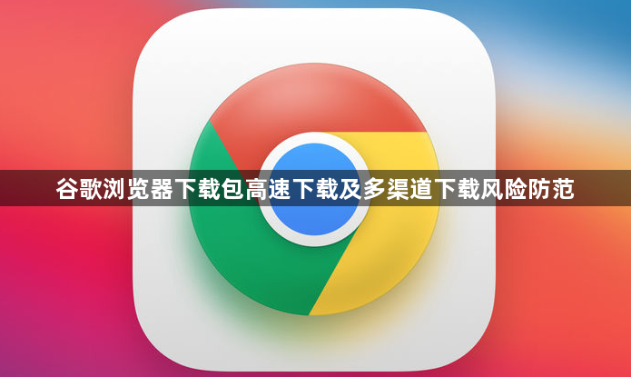 谷歌浏览器下载包高速下载及多渠道下载风险防范1