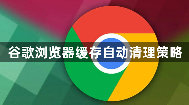 谷歌浏览器缓存自动清理策略1