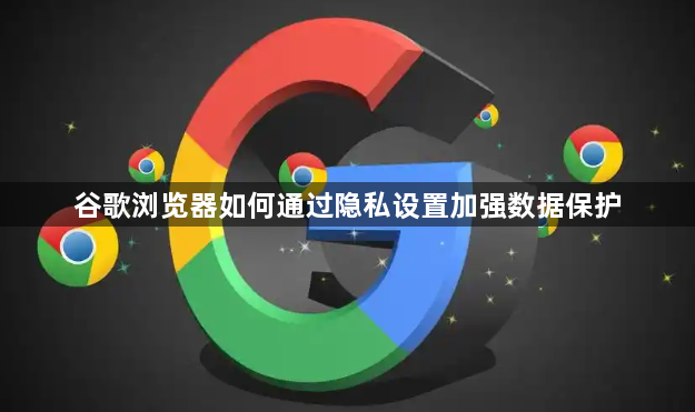 谷歌浏览器如何通过隐私设置加强数据保护1