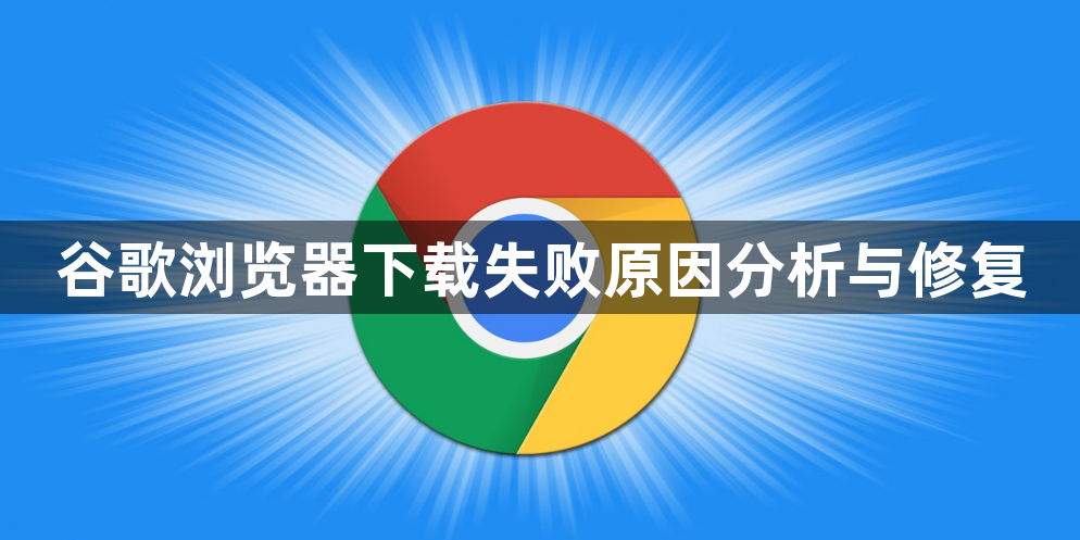 谷歌浏览器下载失败原因分析与修复1