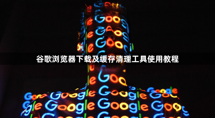 谷歌浏览器下载及缓存清理工具使用教程1