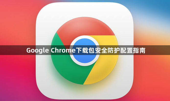 Google Chrome下载包安全防护配置指南1