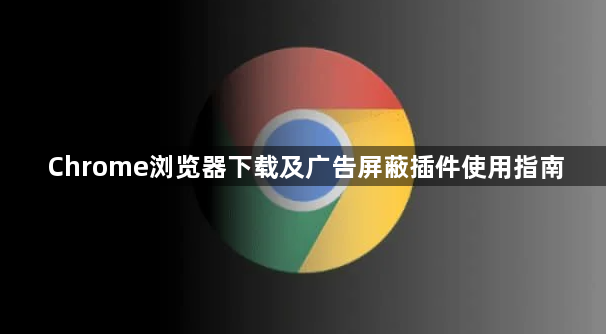 Chrome浏览器下载及广告屏蔽插件使用指南1