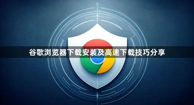 谷歌浏览器下载安装及高速下载技巧分享1