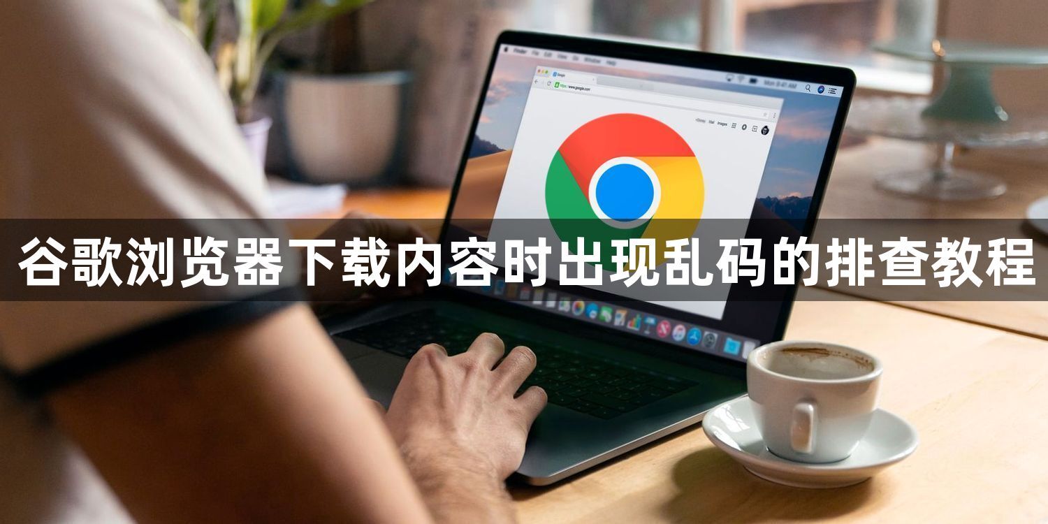 谷歌浏览器下载内容时出现乱码的排查教程1